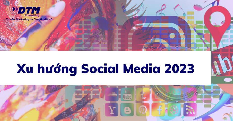 Xu hướng Social Media năm 2023 dành cho mọi doanh nghiệp và marketers - dtm consulting