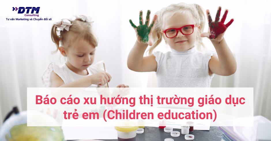 báo cáo xu hướng thị trường giáo dục trẻ em dtm consulting báo cáo giáo dục thị trường giáo dục
