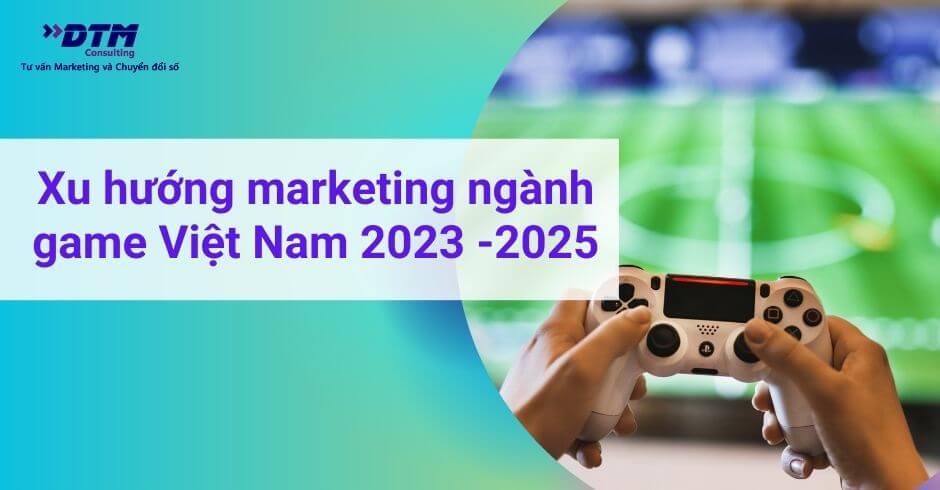 Xu hướng marketing ngành game Việt Nam 2023 -2025 DTM Consulting tư vấn marketing