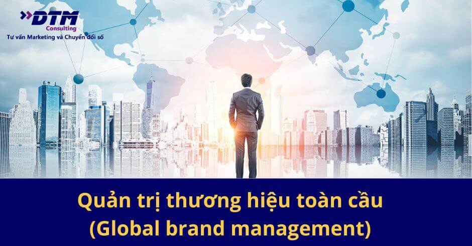 Quản trị thương hiệu toàn cầu (Global brand management) dtm consulting tư vấn thương hiệu tư vấn chiến lược marketing