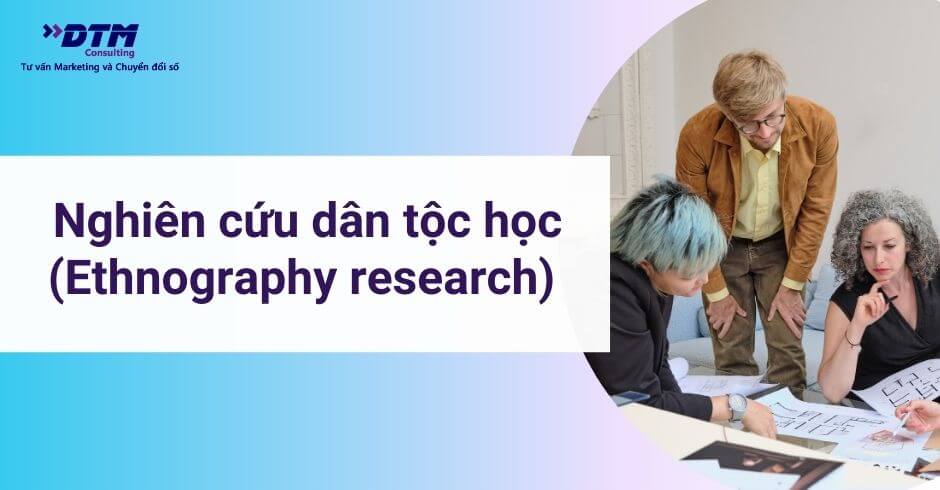Nghiên cứu dân tộc học (Ethnography research) là gì Ứng dụng và hạn chế của phương pháp nghiên cứu dân tộc học dtm consulting